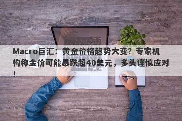 Macro巨汇：黄金价格趋势大变？专家机构称金价可能暴跌超40美元，多头谨慎应对！-第1张图片-Macro Global Markets巨汇