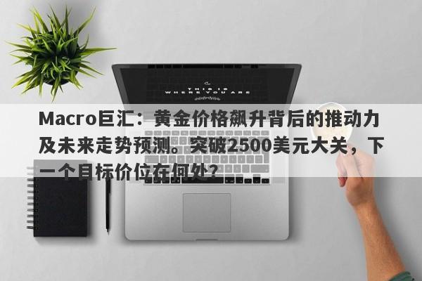 Macro巨汇：黄金价格飙升背后的推动力及未来走势预测。突破2500美元大关，下一个目标价位在何处？-第1张图片-Macro Global Markets巨汇