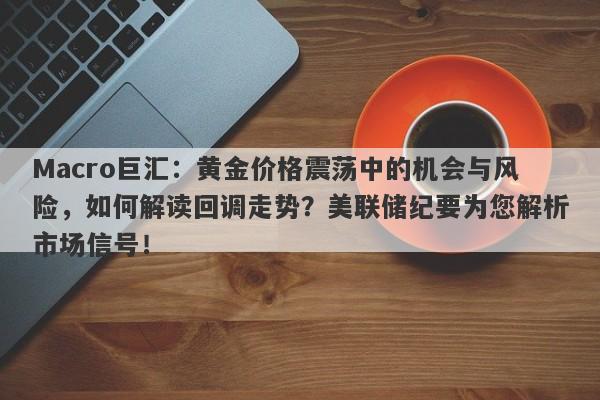 Macro巨汇：黄金价格震荡中的机会与风险，如何解读回调走势？美联储纪要为您解析市场信号！-第1张图片-Macro Global Markets巨汇