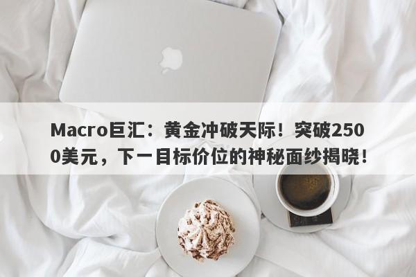 Macro巨汇：黄金冲破天际！突破2500美元，下一目标价位的神秘面纱揭晓！-第1张图片-Macro Global Markets巨汇