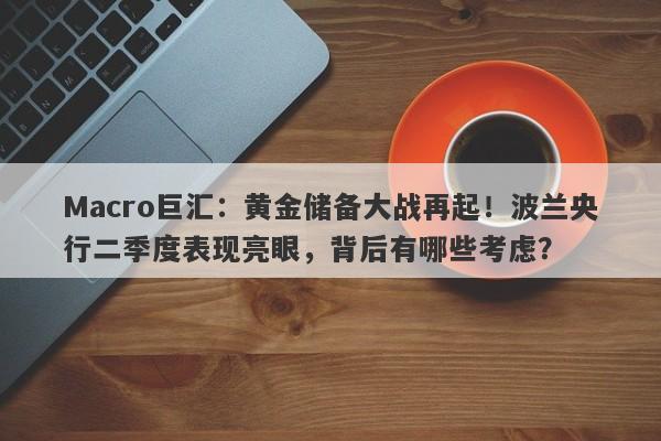 Macro巨汇：黄金储备大战再起！波兰央行二季度表现亮眼，背后有哪些考虑？-第1张图片-Macro Global Markets巨汇
