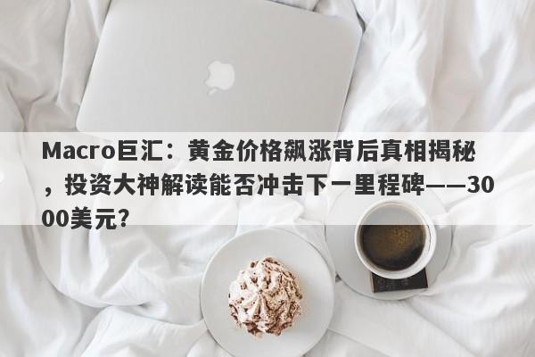 Macro巨汇：黄金价格飙涨背后真相揭秘，投资大神解读能否冲击下一里程碑——3000美元？-第1张图片-Macro Global Markets巨汇