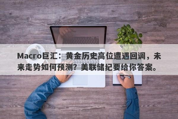 Macro巨汇：黄金历史高位遭遇回调，未来走势如何预测？美联储纪要给你答案。-第1张图片-Macro Global Markets巨汇