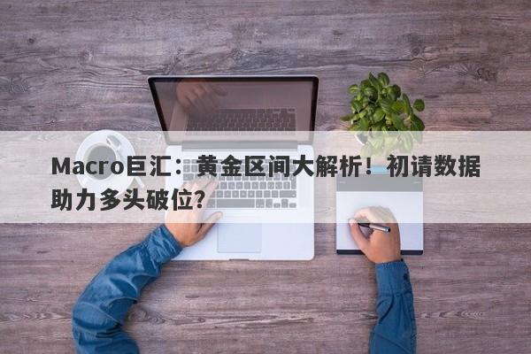 Macro巨汇：黄金区间大解析！初请数据助力多头破位？-第1张图片-Macro Global Markets巨汇