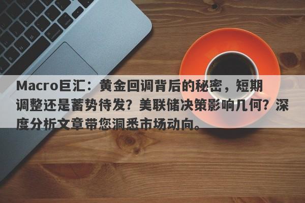 Macro巨汇：黄金回调背后的秘密，短期调整还是蓄势待发？美联储决策影响几何？深度分析文章带您洞悉市场动向。-第1张图片-Macro Global Markets巨汇