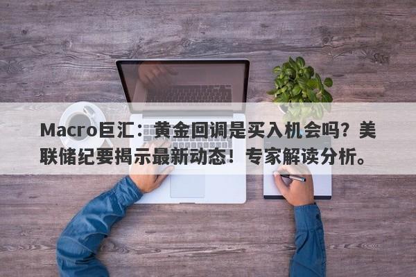 Macro巨汇：黄金回调是买入机会吗？美联储纪要揭示最新动态！专家解读分析。-第1张图片-Macro Global Markets巨汇