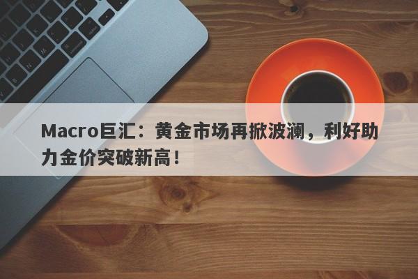 Macro巨汇：黄金市场再掀波澜，利好助力金价突破新高！-第1张图片-Macro Global Markets巨汇
