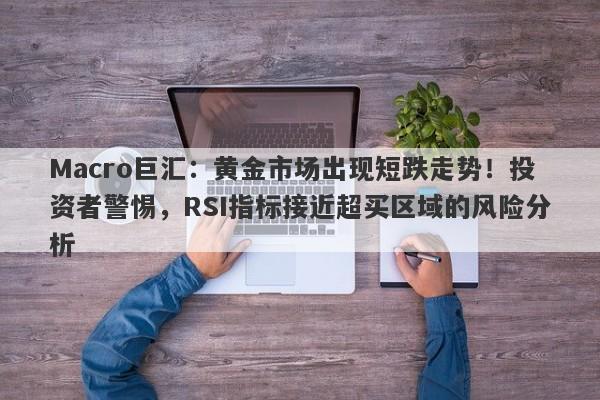Macro巨汇：黄金市场出现短跌走势！投资者警惕，RSI指标接近超买区域的风险分析-第1张图片-Macro Global Markets巨汇