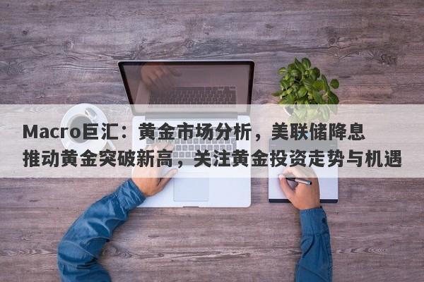 Macro巨汇：黄金市场分析，美联储降息推动黄金突破新高，关注黄金投资走势与机遇-第1张图片-Macro Global Markets巨汇