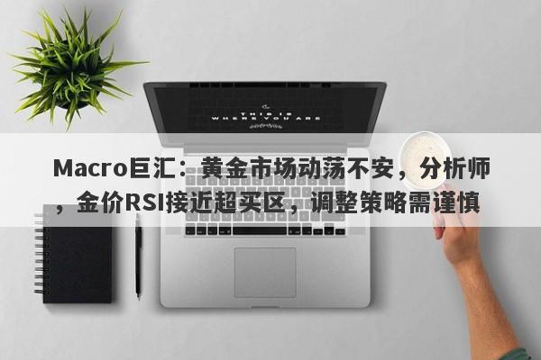 Macro巨汇：黄金市场动荡不安，分析师，金价RSI接近超买区，调整策略需谨慎-第1张图片-Macro Global Markets巨汇