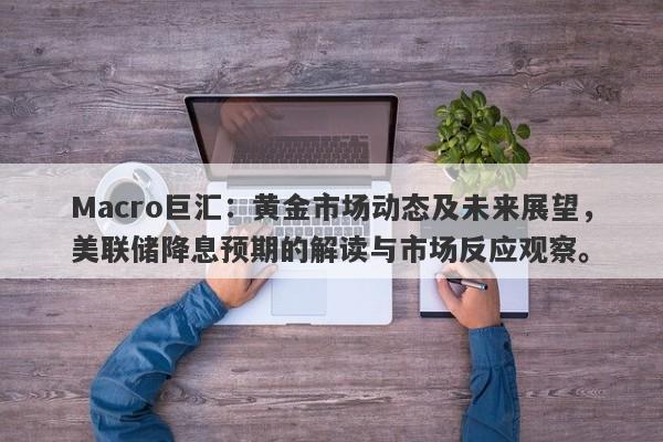 Macro巨汇：黄金市场动态及未来展望，美联储降息预期的解读与市场反应观察。-第1张图片-Macro Global Markets巨汇