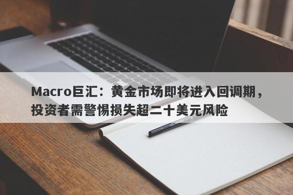 Macro巨汇：黄金市场即将进入回调期，投资者需警惕损失超二十美元风险-第1张图片-Macro Global Markets巨汇