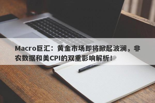 Macro巨汇：黄金市场即将掀起波澜，非农数据和美CPI的双重影响解析！-第1张图片-Macro Global Markets巨汇