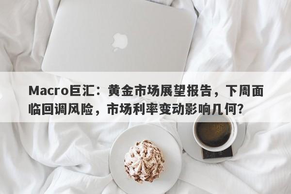 Macro巨汇：黄金市场展望报告，下周面临回调风险，市场利率变动影响几何？-第1张图片-Macro Global Markets巨汇