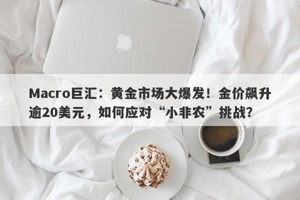 Macro巨汇：黄金市场大爆发！金价飙升逾20美元，如何应对“小非农”挑战？-第1张图片-Macro Global Markets巨汇