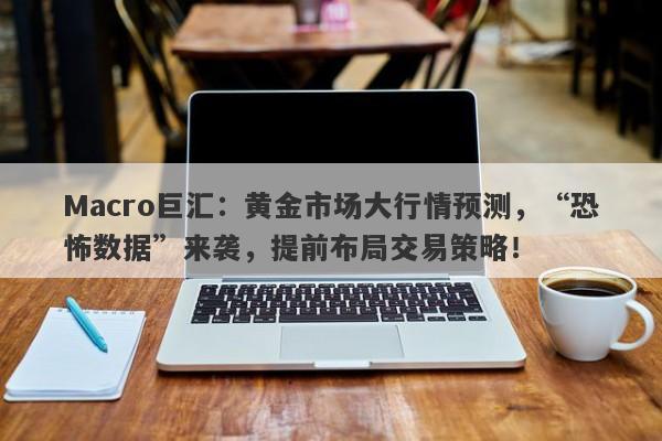 Macro巨汇：黄金市场大行情预测，“恐怖数据”来袭，提前布局交易策略！-第1张图片-Macro Global Markets巨汇