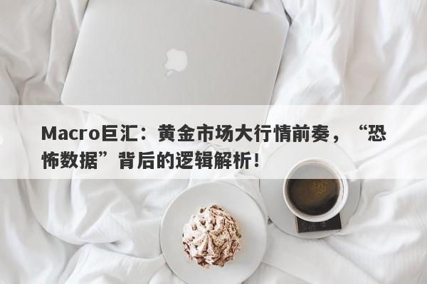 Macro巨汇：黄金市场大行情前奏，“恐怖数据”背后的逻辑解析！-第1张图片-Macro Global Markets巨汇