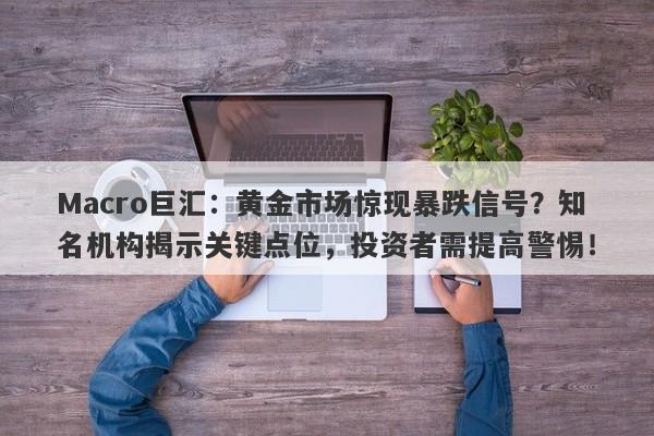 Macro巨汇：黄金市场惊现暴跌信号？知名机构揭示关键点位，投资者需提高警惕！-第1张图片-Macro Global Markets巨汇