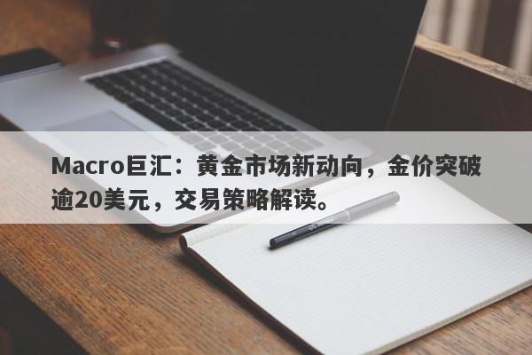 Macro巨汇：黄金市场新动向，金价突破逾20美元，交易策略解读。-第1张图片-Macro Global Markets巨汇