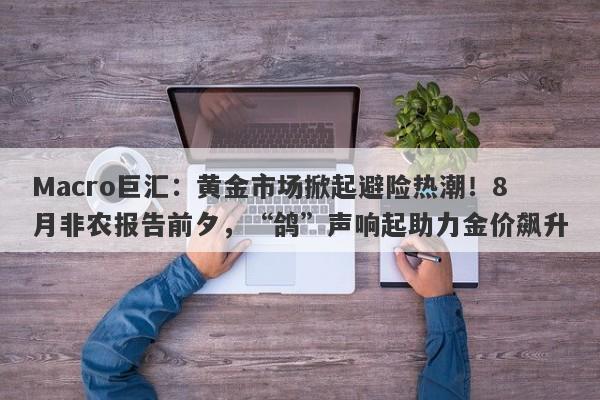 Macro巨汇：黄金市场掀起避险热潮！8月非农报告前夕，“鸽”声响起助力金价飙升-第1张图片-Macro Global Markets巨汇