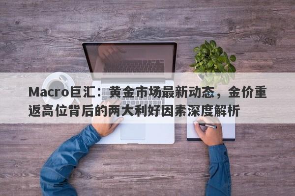 Macro巨汇：黄金市场最新动态，金价重返高位背后的两大利好因素深度解析-第1张图片-Macro Global Markets巨汇