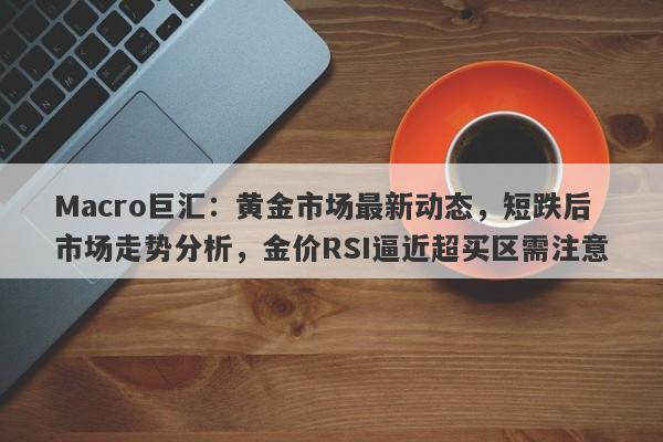 Macro巨汇：黄金市场最新动态，短跌后市场走势分析，金价RSI逼近超买区需注意-第1张图片-Macro Global Markets巨汇
