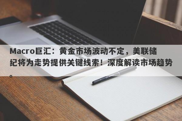 Macro巨汇：黄金市场波动不定，美联储纪将为走势提供关键线索！深度解读市场趋势。-第1张图片-Macro Global Markets巨汇