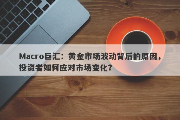 Macro巨汇：黄金市场波动背后的原因，投资者如何应对市场变化？-第1张图片-Macro Global Markets巨汇