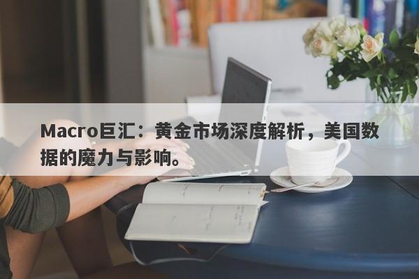 Macro巨汇：黄金市场深度解析，美国数据的魔力与影响。-第1张图片-Macro Global Markets巨汇