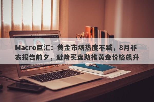 Macro巨汇：黄金市场热度不减，8月非农报告前夕，避险买盘助推黄金价格飙升-第1张图片-Macro Global Markets巨汇