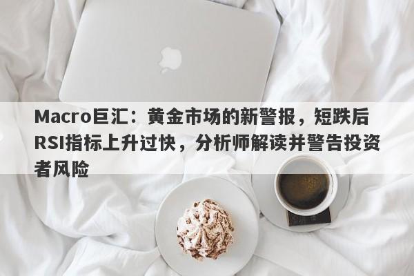 Macro巨汇：黄金市场的新警报，短跌后RSI指标上升过快，分析师解读并警告投资者风险-第1张图片-Macro Global Markets巨汇