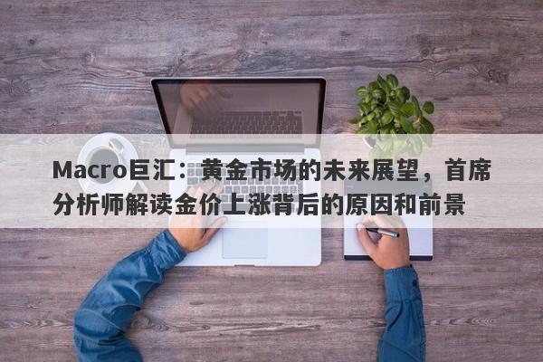 Macro巨汇：黄金市场的未来展望，首席分析师解读金价上涨背后的原因和前景-第1张图片-Macro Global Markets巨汇