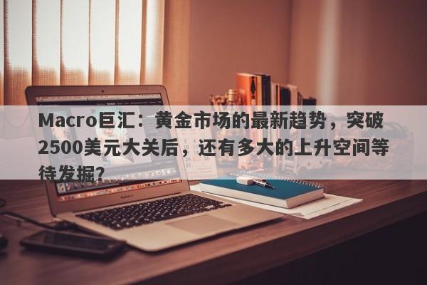 Macro巨汇：黄金市场的最新趋势，突破2500美元大关后，还有多大的上升空间等待发掘？-第1张图片-Macro Global Markets巨汇