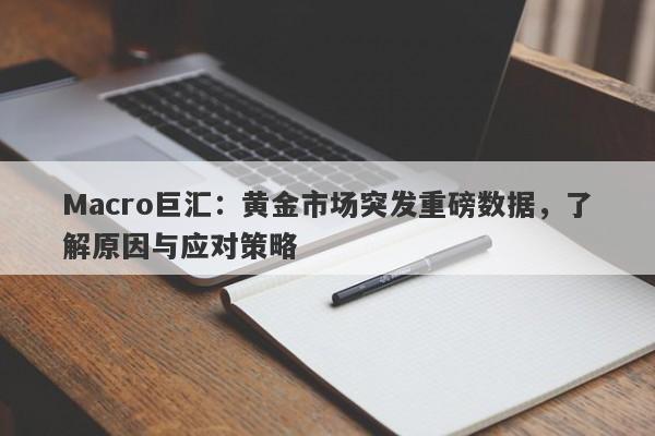 Macro巨汇：黄金市场突发重磅数据，了解原因与应对策略-第1张图片-Macro Global Markets巨汇