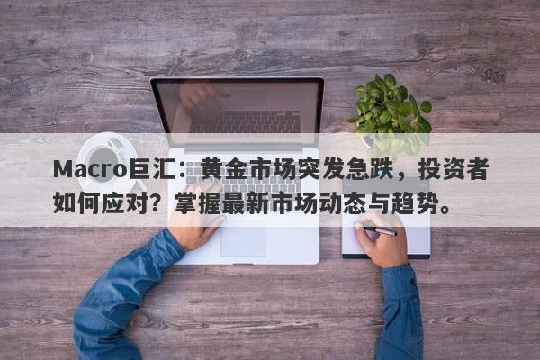 Macro巨汇：黄金市场突发急跌，投资者如何应对？掌握最新市场动态与趋势。-第1张图片-Macro Global Markets巨汇