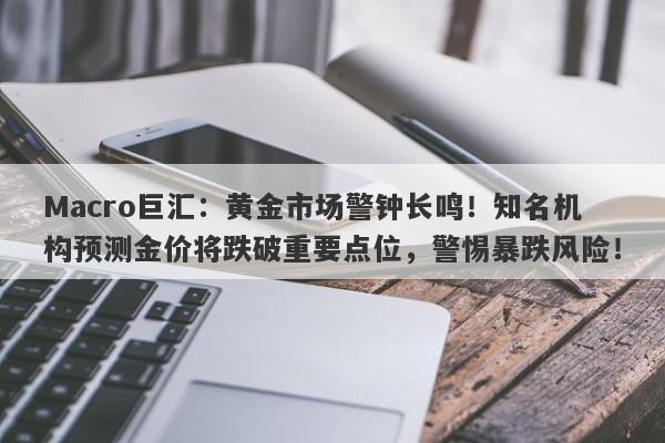 Macro巨汇：黄金市场警钟长鸣！知名机构预测金价将跌破重要点位，警惕暴跌风险！-第1张图片-Macro Global Markets巨汇