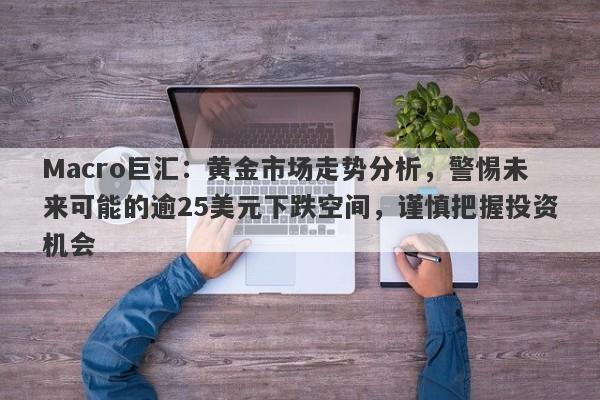Macro巨汇：黄金市场走势分析，警惕未来可能的逾25美元下跌空间，谨慎把握投资机会-第1张图片-Macro Global Markets巨汇
