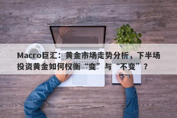 Macro巨汇：黄金市场走势分析，下半场投资黄金如何权衡“变”与“不变”？-第1张图片-Macro Global Markets巨汇