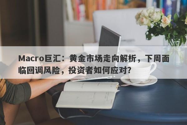 Macro巨汇：黄金市场走向解析，下周面临回调风险，投资者如何应对？-第1张图片-Macro Global Markets巨汇