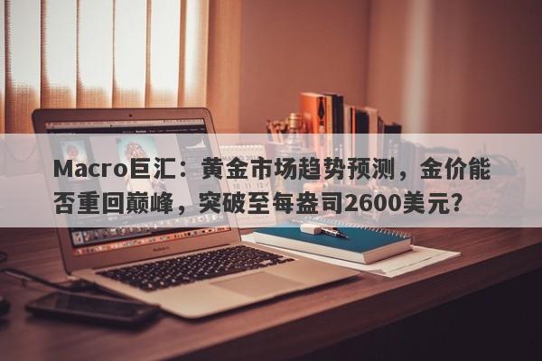 Macro巨汇：黄金市场趋势预测，金价能否重回巅峰，突破至每盎司2600美元？-第1张图片-Macro Global Markets巨汇