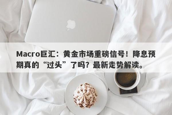 Macro巨汇：黄金市场重磅信号！降息预期真的“过头”了吗？最新走势解读。-第1张图片-Macro Global Markets巨汇